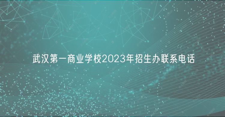 武汉第一商业学校2023年招生办联系电话
