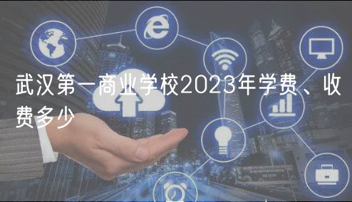 武汉第一商业学校2023年学费、收费多少