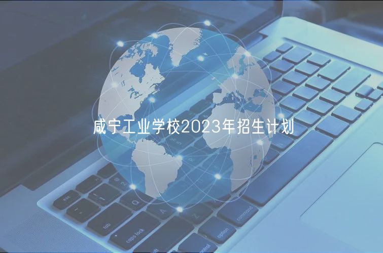 咸宁工业学校2023年招生计划