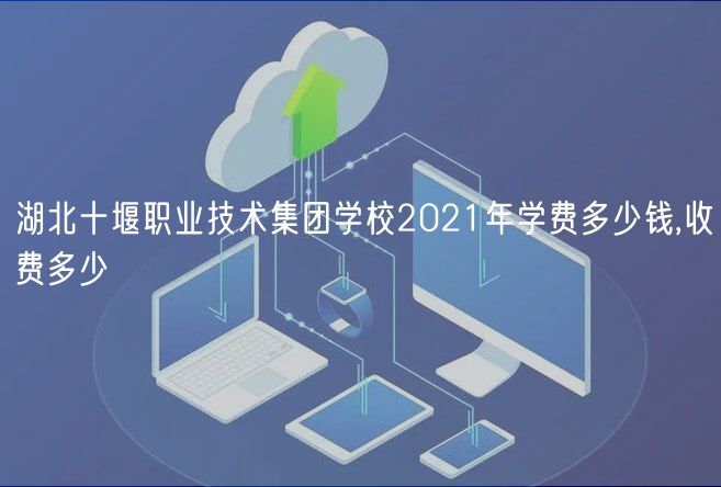 湖北十堰职业技术集团学校2021年学费多少钱,收费多少