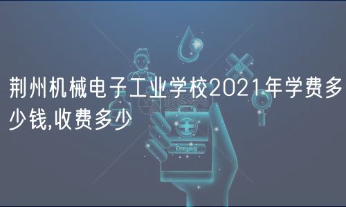 荆州机械电子工业学校2021年学费多少钱,收费多少