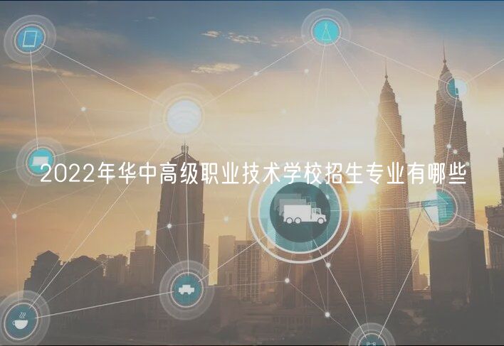 2022年华中高级职业技术学校招生专业有哪些