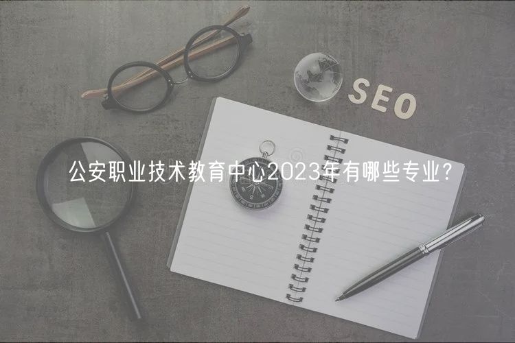 公安职业技术教育中心2023年有哪些专业？