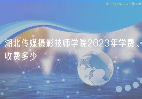 湖北传媒摄影技师学院2023年学费、收费多少