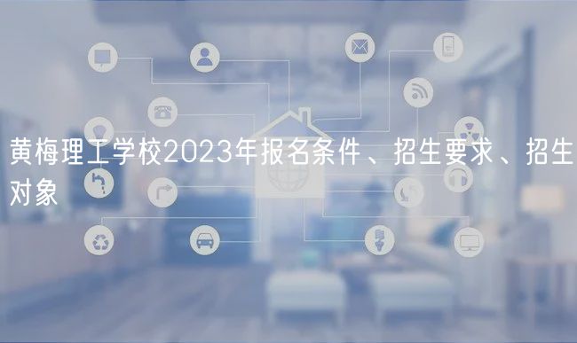 黄梅理工学校2023年报名条件、招生要求、招生对象