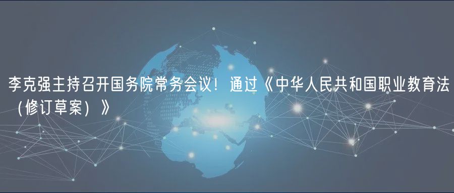 李克强主持召开国务院常务会议！通过《中华人民共和国职业教育法（修订草案）》