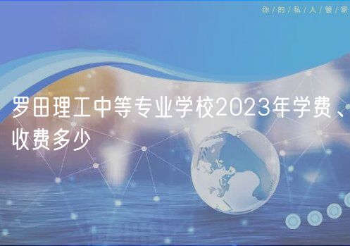 罗田理工中等专业学校2023年学费、收费多少