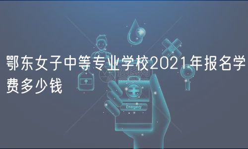 鄂东女子中等专业学校2021年报名学费多少钱