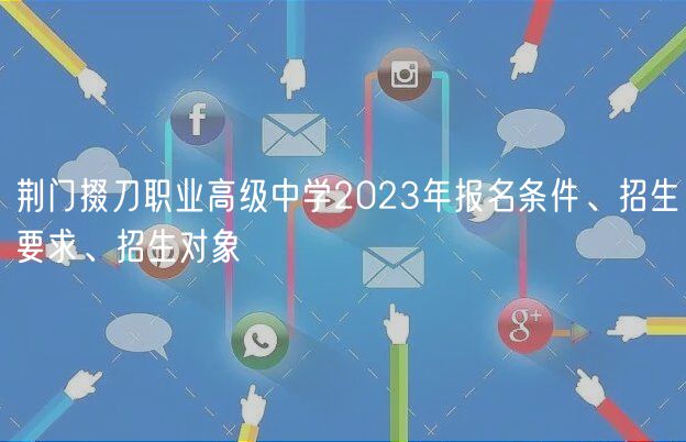荆门掇刀职业高级中学2023年报名条件、招生要求、招生对象