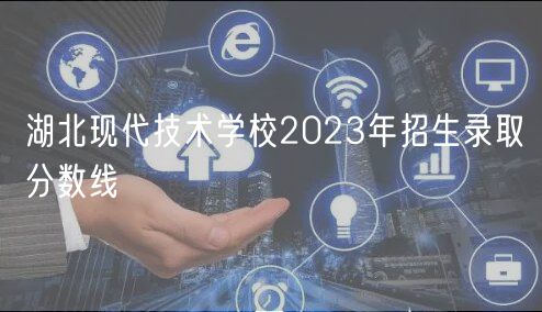 湖北现代技术学校2023年招生录取分数线