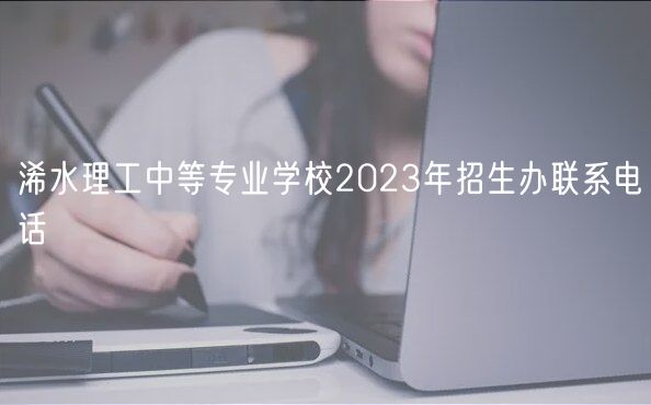 浠水理工中等专业学校2023年招生办联系电话