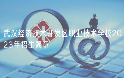 武汉经济技术开发区职业技术学校2023年招生简章