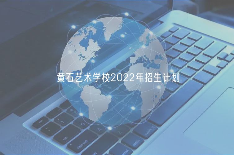 黄石艺术学校2022年招生计划