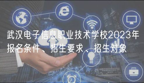 武汉电子信息职业技术学校2023年报名条件、招生要求、招生对象