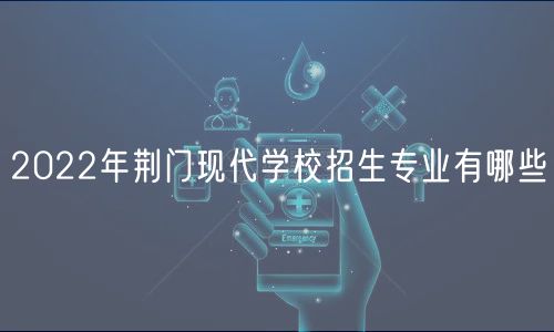 2022年荆门现代学校招生专业有哪些