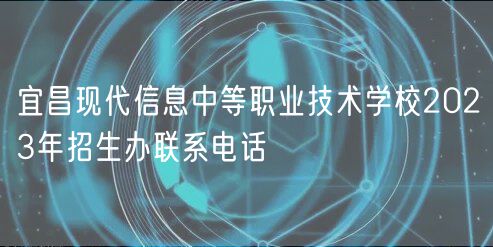 宜昌现代信息中等职业技术学校2023年招生办联系电话