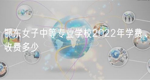 鄂东女子中等专业学校2022年学费、收费多少