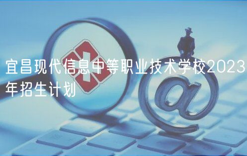宜昌现代信息中等职业技术学校2023年招生计划