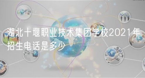 湖北十堰职业技术集团学校2021年招生电话是多少