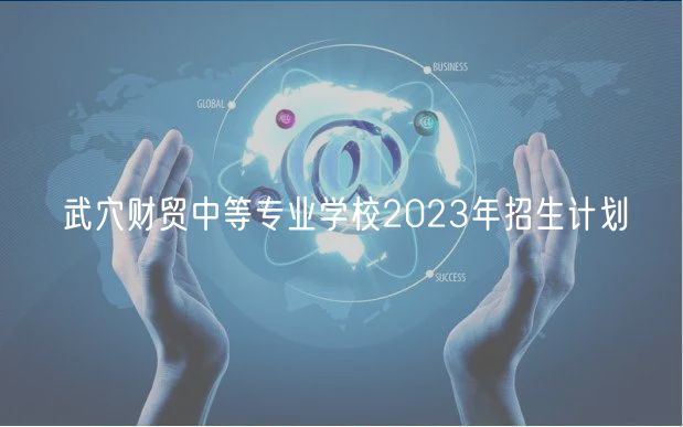 武穴财贸中等专业学校2023年招生计划