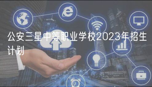 公安三星中等职业学校2023年招生计划