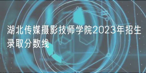 湖北传媒摄影技师学院2023年招生录取分数线