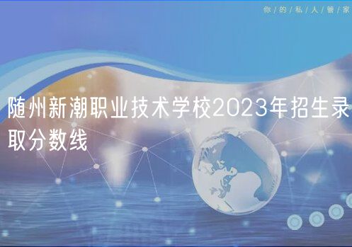 随州新潮职业技术学校2023年招生录取分数线