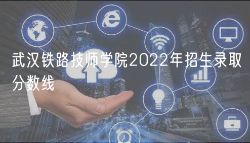 武汉铁路技师学院2022年招生录取分数线