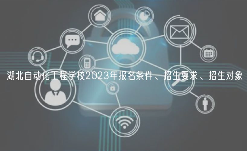 湖北自动化工程学校2023年报名条件、招生要求、招生对象