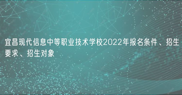 宜昌现代信息中等职业技术学校2022年报名条件、招生要求、招生对象