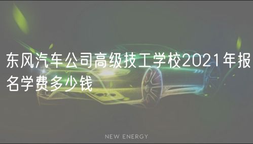 东风汽车公司高级技工学校2021年报名学费多少钱