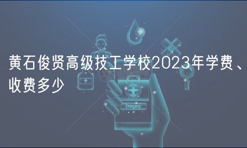 黄石俊贤高级技工学校2023年学费、收费多少
