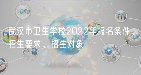 武汉市卫生学校2022年报名条件、招生要求、招生对象
