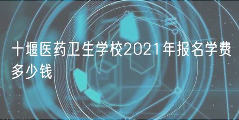 十堰医药卫生学校2021年报名学费多少钱