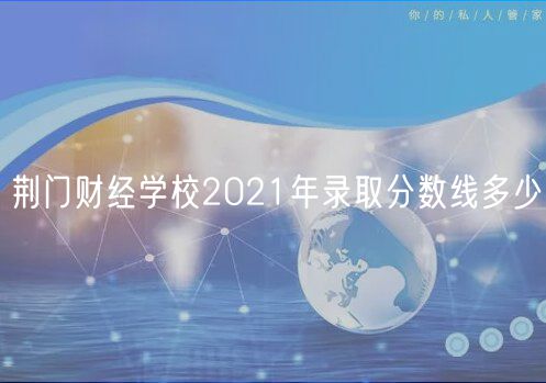 荆门财经学校2021年录取分数线多少