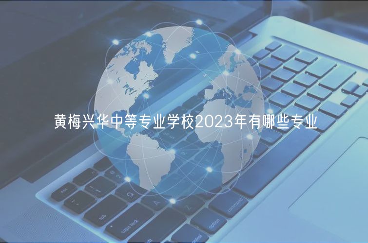 黄梅兴华中等专业学校2023年有哪些专业