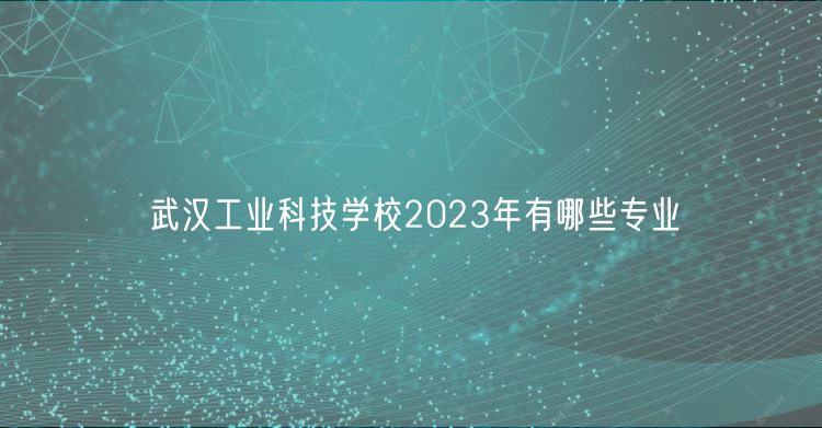 武汉工业科技学校2023年有哪些专业