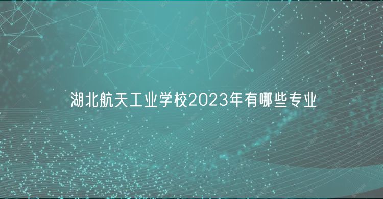 湖北航天工业学校2023年有哪些专业