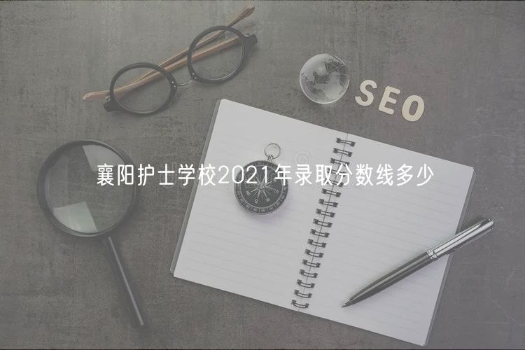 襄阳护士学校2021年录取分数线多少