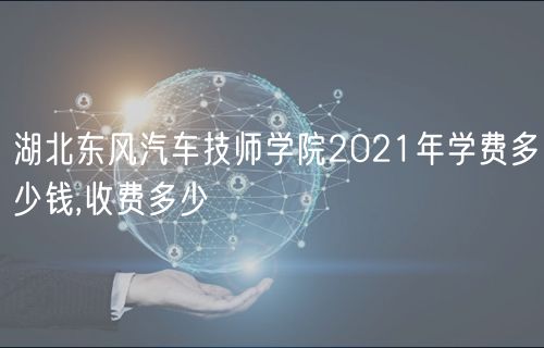 湖北东风汽车技师学院2021年学费多少钱,收费多少