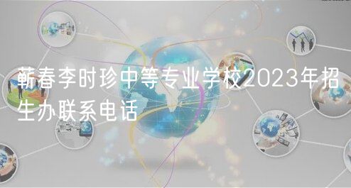 蕲春李时珍中等专业学校2023年招生办联系电话