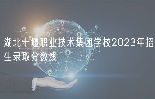 湖北十堰职业技术集团学校2023年招生录取分数线