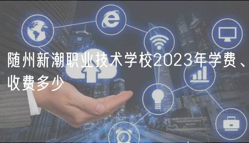 随州新潮职业技术学校2023年学费、收费多少