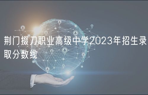 荆门掇刀职业高级中学2023年招生录取分数线