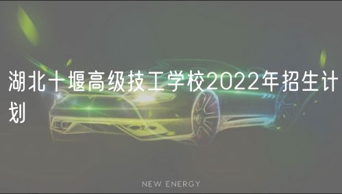 湖北十堰高级技工学校2022年招生计划