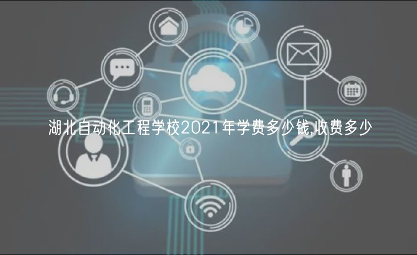 湖北自动化工程学校2021年学费多少钱,收费多少