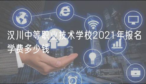 汉川中等职业技术学校2021年报名学费多少钱