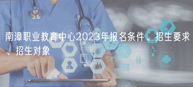 南漳职业教育中心2023年报名条件、招生要求、招生对象