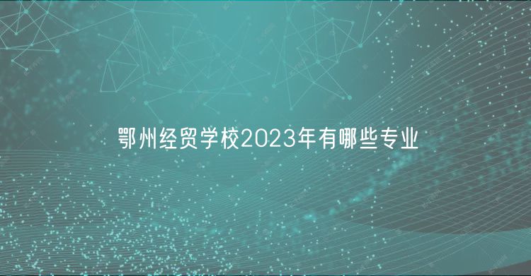 鄂州经贸学校2023年有哪些专业