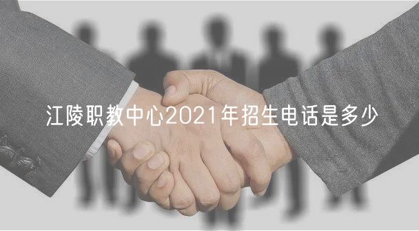江陵职教中心2021年招生电话是多少